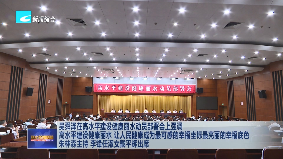 吴舜泽在高水平建设健康丽水动员部署会上强调 高水平建设健康丽水 让人民健康成为最可感的幸福坐标最亮丽的幸福底色 朱林森主持 李锋任淑女戴平辉出席