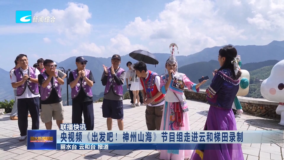 联播快讯丨央视频《出发吧！神州山海》节目组走进云和梯田录制