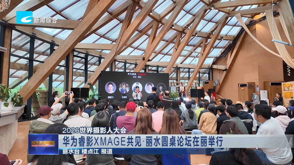 2026世界摄影人大会:华为睿影XMAGE共见·丽水圆桌论坛在丽举行