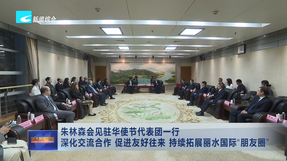 朱林森会见驻华使节代表团一行 深化交流合作 促进友好往来 持续拓展丽水国际“朋友圈”